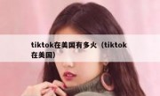 tiktok在美国有多火（tiktok 在美国）