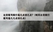 北京尾号限行是几点到几点?（明天北京限行尾号是几几点到几点）