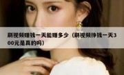 刷视频赚钱一天能赚多少（刷视频挣钱一天300元是真的吗）