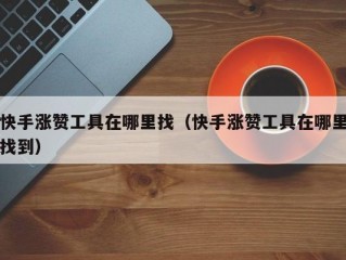 快手涨赞工具在哪里找（快手涨赞工具在哪里找到）