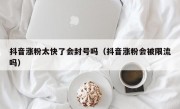抖音涨粉太快了会封号吗（抖音涨粉会被限流吗）