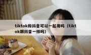 tiktok和抖音可以一起用吗（tiktok跟抖音一样吗）