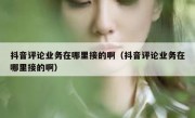 抖音评论业务在哪里接的啊（抖音评论业务在哪里接的啊）