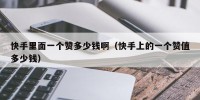 快手里面一个赞多少钱啊（快手上的一个赞值多少钱）