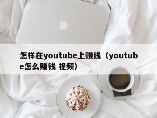 怎样在youtube上赚钱（youtube怎么赚钱 视频）