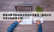 微信公众号粉丝多少可以开流量主（微信公众号多少粉丝算大号）