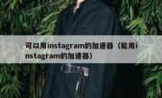 可以用instagram的加速器（能用instagram的加速器）