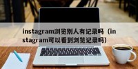 instagram浏览别人有记录吗（instagram可以看到浏览记录吗）