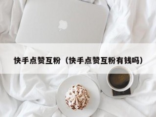 快手点赞互粉（快手点赞互粉有钱吗）