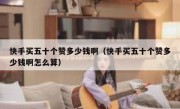快手买五十个赞多少钱啊（快手买五十个赞多少钱啊怎么算）