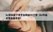 ks赞自助下单平台网站50个赞（ks作品点赞自助平台）