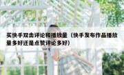 买快手双击评论和播放量（快手发布作品播放量多好还是点赞评论多好）