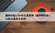 国际抖音1.5m什么意思啊（国际版抖音1m和1k是多少点赞）