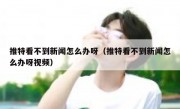 推特看不到新闻怎么办呀（推特看不到新闻怎么办呀视频）