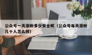 公众号一天涨粉多少安全呢（公众号每天涨粉几十人怎么样）