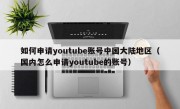 如何申请youtube账号中国大陆地区（国内怎么申请youtube的账号）