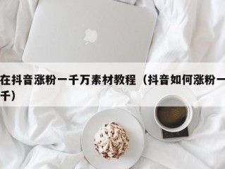 在抖音涨粉一千万素材教程（抖音如何涨粉一千）