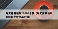 每天免费领取10000个赞（每天免费领取10000个赞是真的吗）