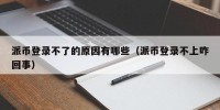 派币登录不了的原因有哪些（派币登录不上咋回事）