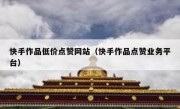 快手作品低价点赞网站（快手作品点赞业务平台）