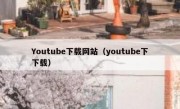 Youtube下载网站（youtube下下载）