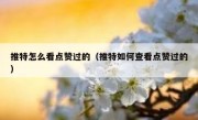 推特怎么看点赞过的（推特如何查看点赞过的）