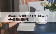 看youtube需要什么配置（看youtube需要加速器吗）