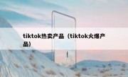 tiktok热卖产品（tiktok火爆产品）