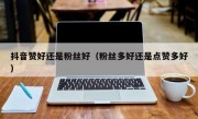 抖音赞好还是粉丝好（粉丝多好还是点赞多好）