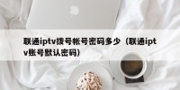 联通iptv拨号帐号密码多少（联通iptv账号默认密码）