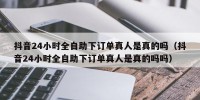 抖音24小时全自助下订单真人是真的吗（抖音24小时全自助下订单真人是真的吗吗）
