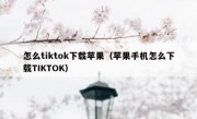 怎么tiktok下载苹果（苹果手机怎么下载TIKTOK）