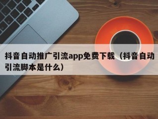 抖音自动推广引流app免费下载（抖音自动引流脚本是什么）