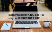 instagram浏览别人有记录吗（instagram可以看到浏览记录吗）