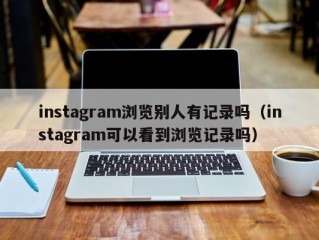 instagram浏览别人有记录吗（instagram可以看到浏览记录吗）