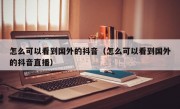 怎么可以看到国外的抖音（怎么可以看到国外的抖音直播）