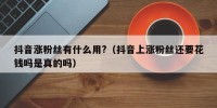 抖音涨粉丝有什么用?（抖音上涨粉丝还要花钱吗是真的吗）