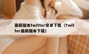 最新版本twitter安卓下载（Twitter最新版本下载）