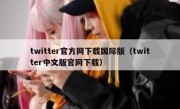 twitter官方网下载国际版（twitter中文版官网下载）