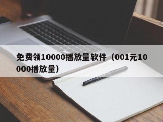 免费领10000播放量软件（001元10000播放量）