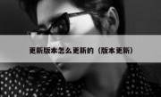 更新版本怎么更新的（版本更新）
