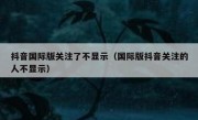 抖音国际版关注了不显示（国际版抖音关注的人不显示）