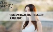 tiktok中国人能用吗（tiktok在大陆能用吗）