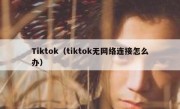 Tiktok（tiktok无网络连接怎么办）
