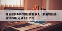抖音涨到1000粉丝需要多久（抖音粉丝涨到1000后可以干什么?）