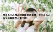 快手不小心加入粉丝团怎么退出（快手不小心加入粉丝团怎么退出呢）
