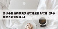 弄快手作品的赞更多的软件是什么软件（快手作品点赞能挣钱么）