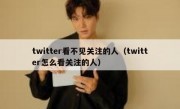 twitter看不见关注的人（twitter怎么看关注的人）