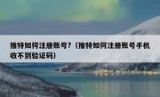推特如何注册账号?（推特如何注册账号手机收不到验证码）