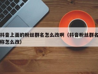 抖音上面的粉丝群名怎么改啊（抖音粉丝群名称怎么改）